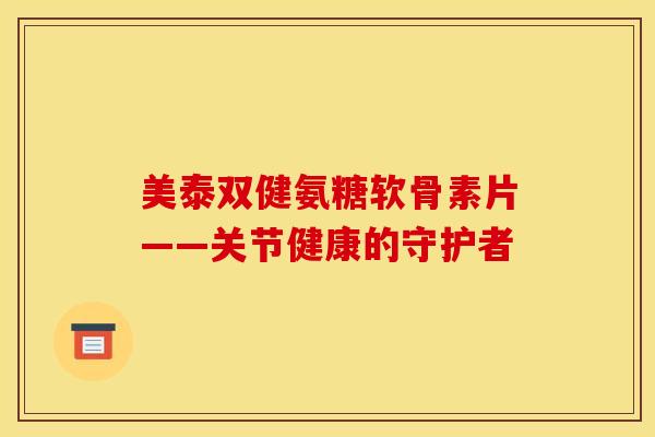 美泰双健氨糖软骨素片——关节健康的守护者