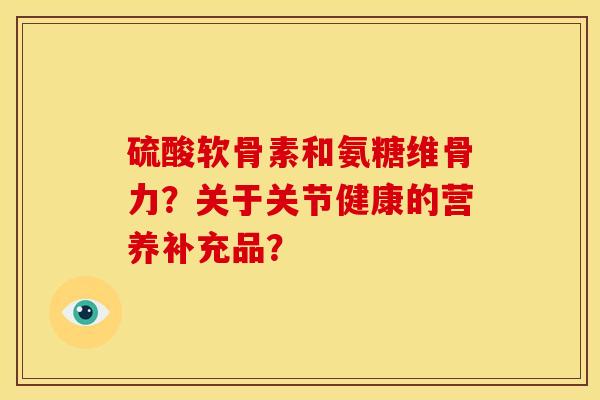 硫酸软骨素和氨糖维骨力？关于关节健康的营养补充品？