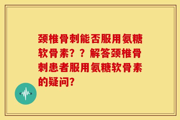 颈椎骨刺能否服用氨糖软骨素??解答颈椎骨刺患者服用氨糖软骨素的疑问?-第1张图片-关节骑士 颈椎骨刺能否服用氨糖软骨素??解答颈椎骨刺患者服用氨糖软骨素的疑问?-第1张图片-关节骑士