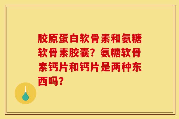 胶原蛋白软骨素和氨糖软骨素胶囊？氨糖软骨素钙片和钙片是两种东西吗？-第1张图片-关节骑士