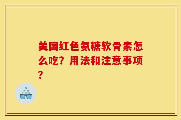 美国红色氨糖软骨素怎么吃？用法和注意事项？