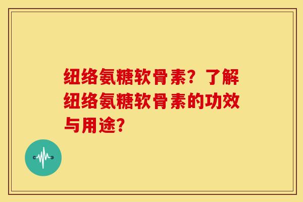 纽络氨糖软骨素？了解纽络氨糖软骨素的功效与用途？