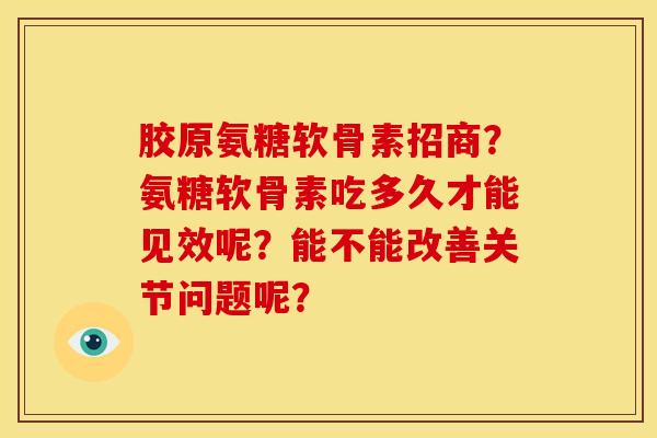 胶原氨糖软骨素招商？氨糖软骨素吃多久才能见效呢？能不能改善关节问题呢？