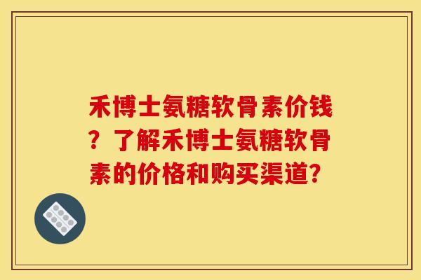禾博士氨糖软骨素价钱？了解禾博士氨糖软骨素的价格和购买渠道？
