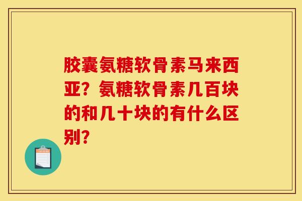 胶囊氨糖软骨素马来西亚？氨糖软骨素几百块的和几十块的有什么区别？