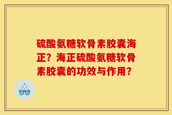 硫酸氨糖软骨素胶囊海正？海正硫酸氨糖软骨素胶囊的功效与作用？