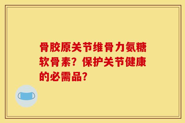 骨胶原关节维骨力氨糖软骨素？保护关节健康的必需品？