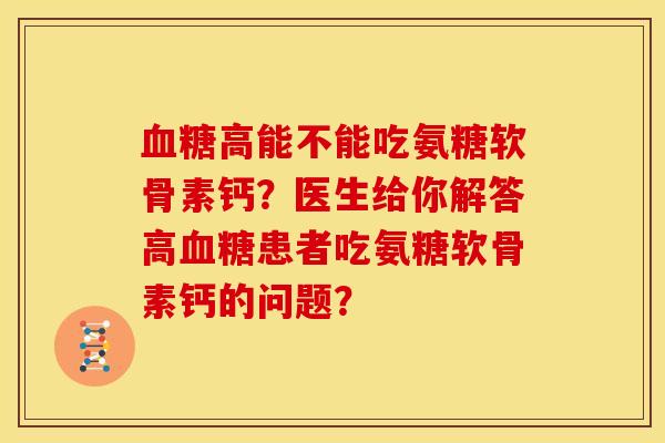 血糖高能不能吃氨糖软骨素钙？医生给你解答高血糖患者吃氨糖软骨素钙的问题？