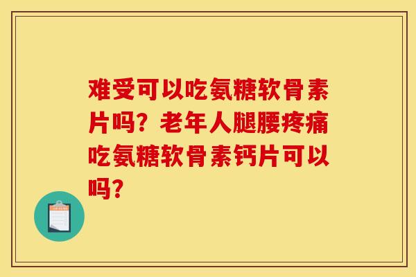 难受可以吃氨糖软骨素片吗？老年人腿腰疼痛吃氨糖软骨素钙片可以吗？