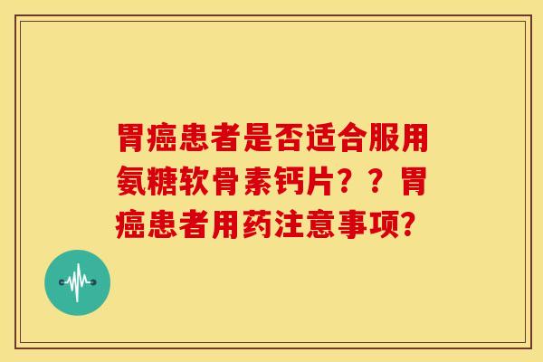 胃癌患者是否适合服用氨糖软骨素钙片？？胃癌患者用药注意事项？