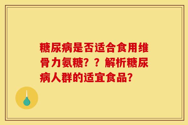 糖尿病是否适合食用维骨力氨糖？？解析糖尿病人群的适宜食品？-第1张图片-关节骑士