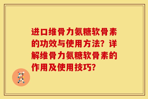 进口维骨力氨糖软骨素的功效与使用方法？详解维骨力氨糖软骨素的作用及使用技巧？