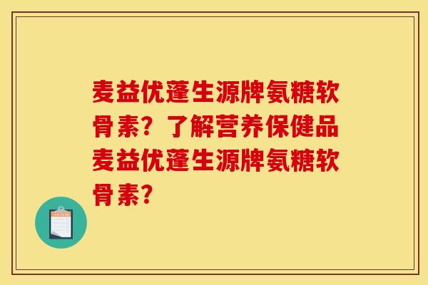 麦益优蓬生源牌氨糖软骨素？了解营养保健品麦益优蓬生源牌氨糖软骨素？
