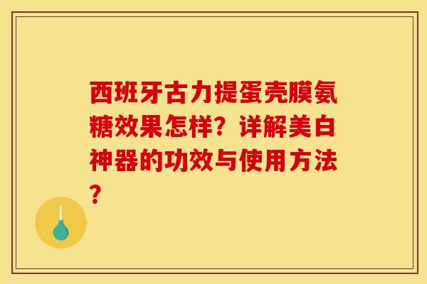 西班牙古力提蛋壳膜氨糖效果怎样？详解美白神器的功效与使用方法？