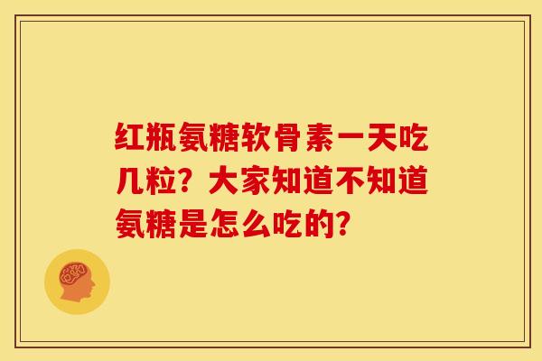 红瓶氨糖软骨素一天吃几粒?大家知道不知道氨糖是怎么吃的?-第1张图片-关节骑士 红瓶氨糖软骨素一天吃几粒?大家知道不知道氨糖是怎么吃的?-第1张图片-关节骑士