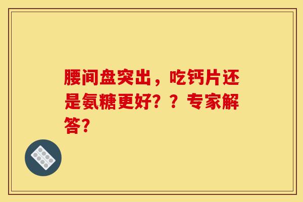 腰间盘突出，吃钙片还是氨糖更好？？专家解答？-第1张图片-关节骑士
