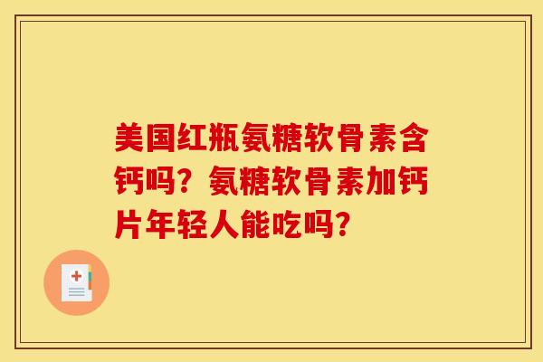 美国红瓶氨糖软骨素含钙吗？氨糖软骨素加钙片年轻人能吃吗？