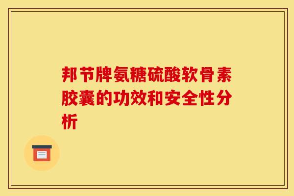 邦节牌氨糖硫酸软骨素胶囊的功效和安全性分析-第1张图片-关节骑士