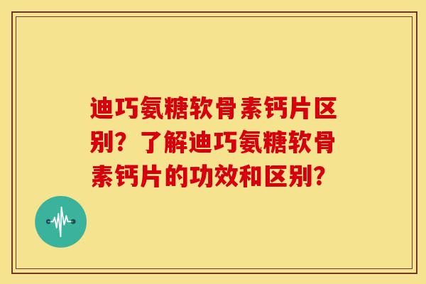 迪巧氨糖软骨素钙片区别？了解迪巧氨糖软骨素钙片的功效和区别？