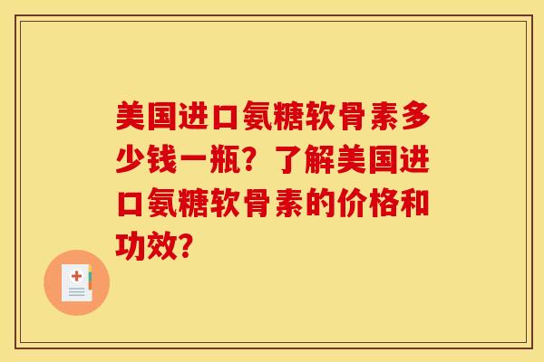 美国进口氨糖软骨素多少钱一瓶？了解美国进口氨糖软骨素的价格和功效？
