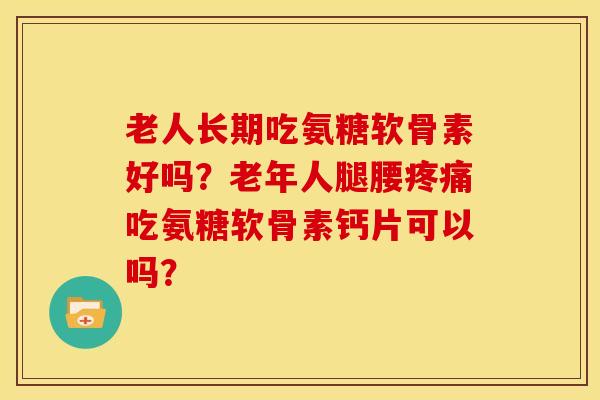 老人长期吃氨糖软骨素好吗?老年人腿腰疼痛吃氨糖软骨素钙片可以吗?-第1张图片-关节骑士 老人长期吃氨糖软骨素好吗?老年人腿腰疼痛吃氨糖软骨素钙片可以吗?-第1张图片-关节骑士