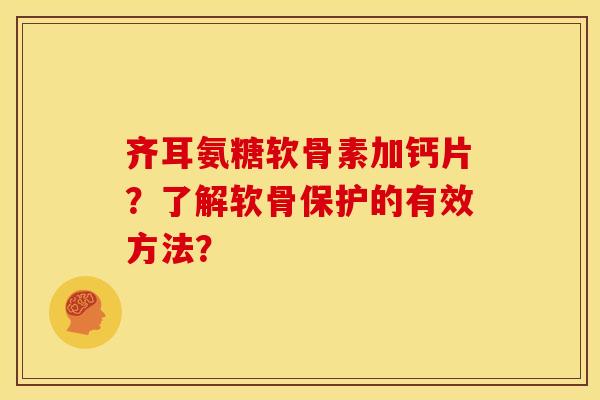 齐耳氨糖软骨素加钙片？了解软骨保护的有效方法？