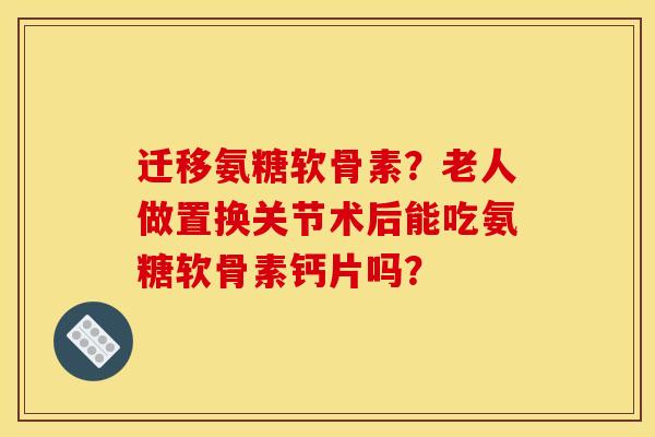 迁移氨糖软骨素?老人做置换关节术后能吃氨糖软骨素钙片吗?-第1张图片-关节骑士 迁移氨糖软骨素?老人做置换关节术后能吃氨糖软骨素钙片吗?-第1张图片-关节骑士