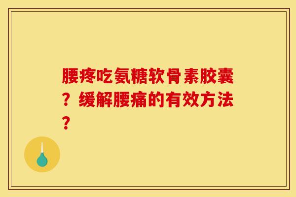 腰疼吃氨糖软骨素胶囊？缓解腰痛的有效方法？