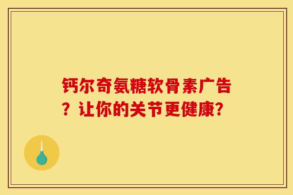 钙尔奇氨糖软骨素广告？让你的关节更健康？