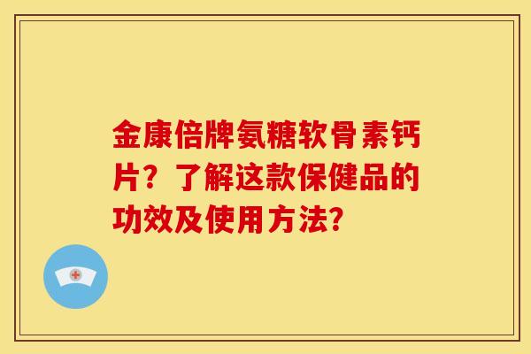 金康倍牌氨糖软骨素钙片?了解这款保健品的功效及使用方法?-第1张图片-关节骑士 金康倍牌氨糖软骨素钙片?了解这款保健品的功效及使用方法?-第1张图片-关节骑士