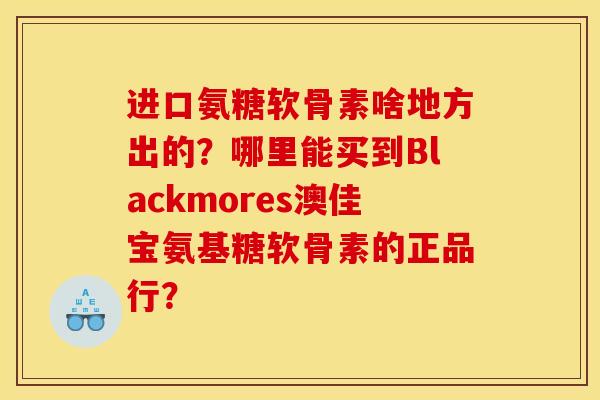 进口氨糖软骨素啥地方出的？哪里能买到Blackmores澳佳宝氨基糖软骨素的正品行？