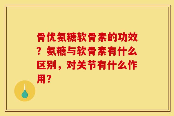 骨优氨糖软骨素的功效？氨糖与软骨素有什么区别，对关节有什么作用？