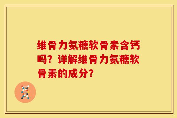 维骨力氨糖软骨素含钙吗？详解维骨力氨糖软骨素的成分？