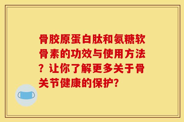 骨胶原蛋白肽和氨糖软骨素的功效与使用方法？让你了解更多关于骨关节健康的保护？