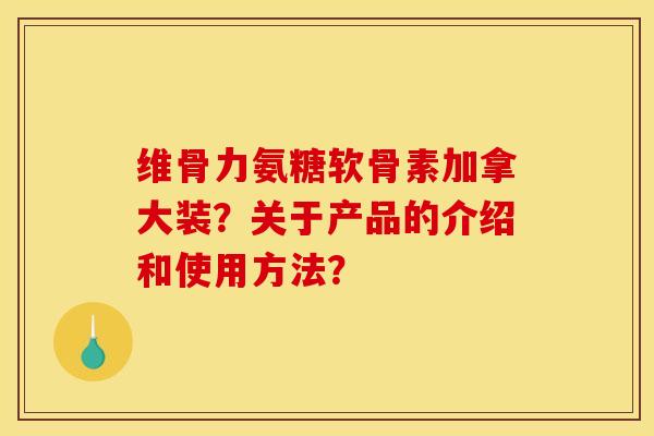 维骨力氨糖软骨素加拿大装？关于产品的介绍和使用方法？