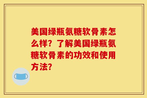 美国绿瓶氨糖软骨素怎么样？了解美国绿瓶氨糖软骨素的功效和使用方法？