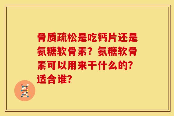 骨质疏松是吃钙片还是氨糖软骨素？氨糖软骨素可以用来干什么的？适合谁？
