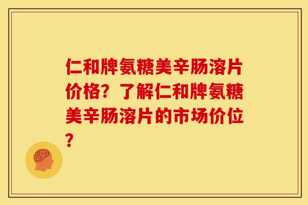 仁和牌氨糖美辛肠溶片价格？了解仁和牌氨糖美辛肠溶片的市场价位？