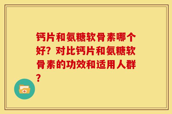 钙片和氨糖软骨素哪个好？对比钙片和氨糖软骨素的功效和适用人群？