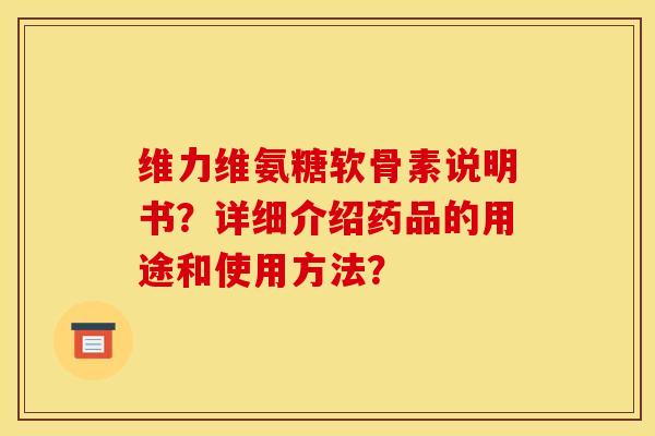 维力维氨糖软骨素说明书？详细介绍药品的用途和使用方法？