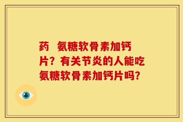 药  氨糖软骨素加钙片？有关节炎的人能吃氨糖软骨素加钙片吗？