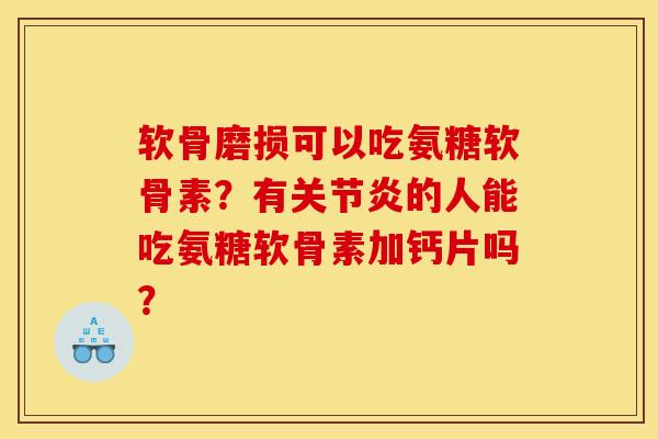 软骨磨损可以吃氨糖软骨素？有关节炎的人能吃氨糖软骨素加钙片吗？