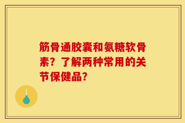 筋骨通胶囊和氨糖软骨素？了解两种常用的关节保健品？