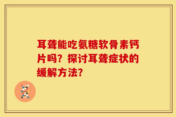耳聋能吃氨糖软骨素钙片吗？探讨耳聋症状的缓解方法？-第1张图片-关节骑士