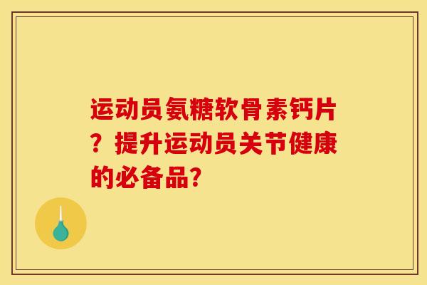 运动员氨糖软骨素钙片？提升运动员关节健康的必备品？