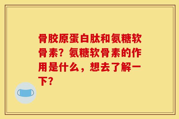 骨胶原蛋白肽和氨糖软骨素？氨糖软骨素的作用是什么，想去了解一下？