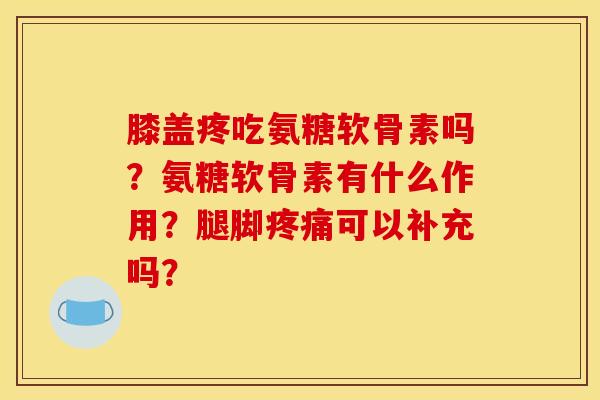 膝盖疼吃氨糖软骨素吗？氨糖软骨素有什么作用？腿脚疼痛可以补充吗？