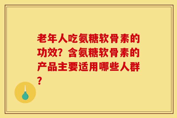 老年人吃氨糖软骨素的功效？含氨糖软骨素的产品主要适用哪些人群？