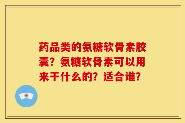 药品类的氨糖软骨素胶囊？氨糖软骨素可以用来干什么的？适合谁？
