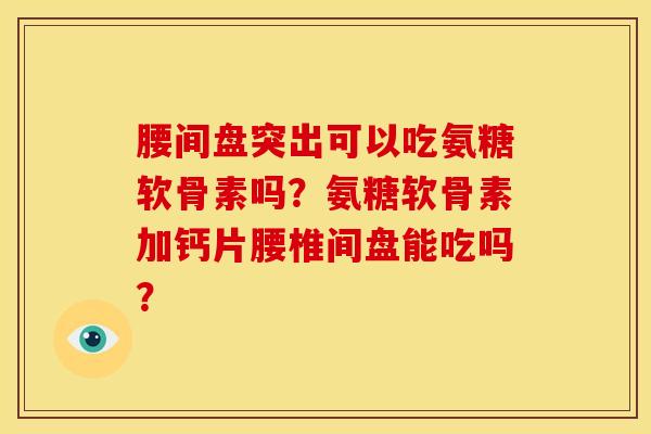腰间盘突出可以吃氨糖软骨素吗？氨糖软骨素加钙片腰椎间盘能吃吗？-第1张图片-关节骑士